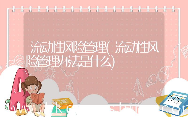 流动性风险管理(流动性风险管理办法是什么)