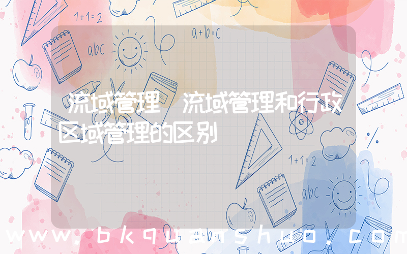 流域管理(流域管理和行政区域管理的区别)