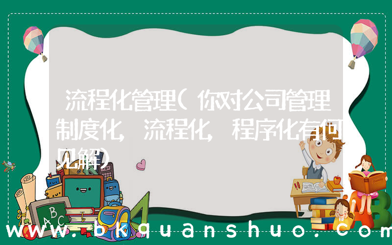 流程化管理(你对公司管理制度化,流程化,程序化有何见解)