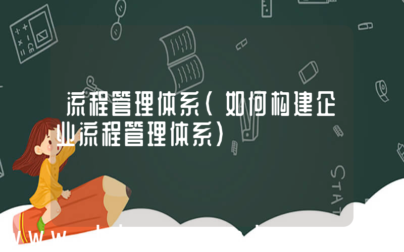 流程管理体系(如何构建企业流程管理体系)