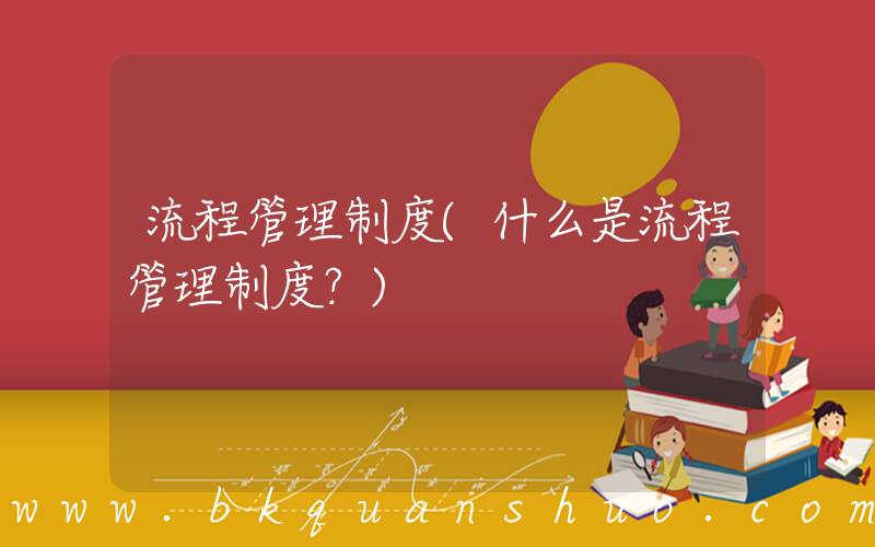 流程管理制度(什么是流程管理制度？)