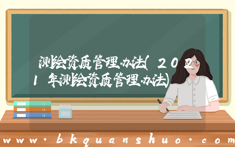 测绘资质管理办法(2021年测绘资质管理办法)