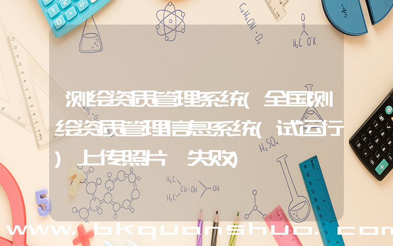 测绘资质管理系统(全国测绘资质管理信息系统(试运行)上传照片咋失败)