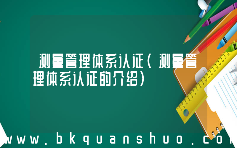 测量管理体系认证(测量管理体系认证的介绍)