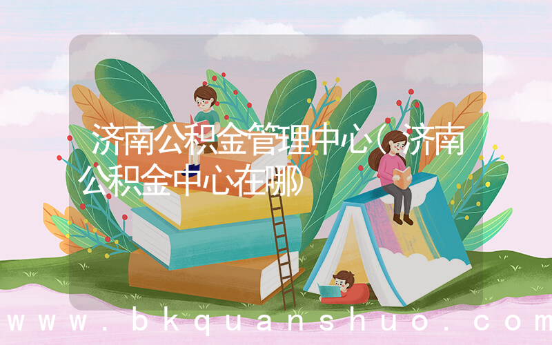 济南公积金管理中心(济南公积金中心在哪)