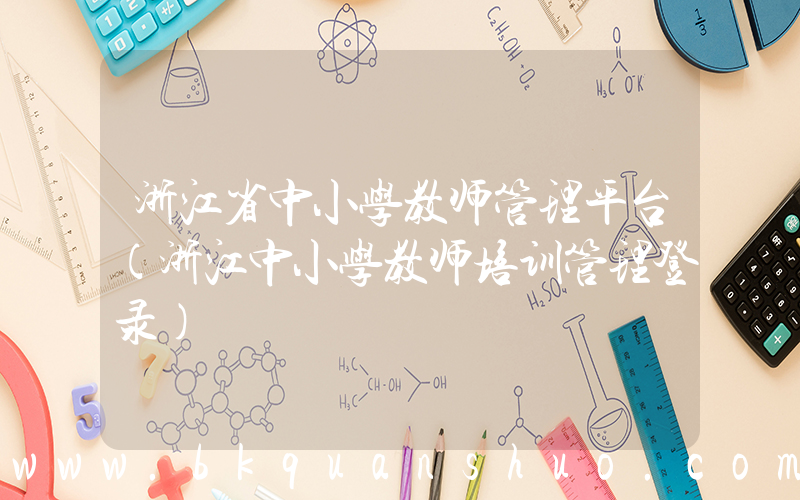 浙江省中小学教师管理平台(浙江中小学教师培训管理登录)