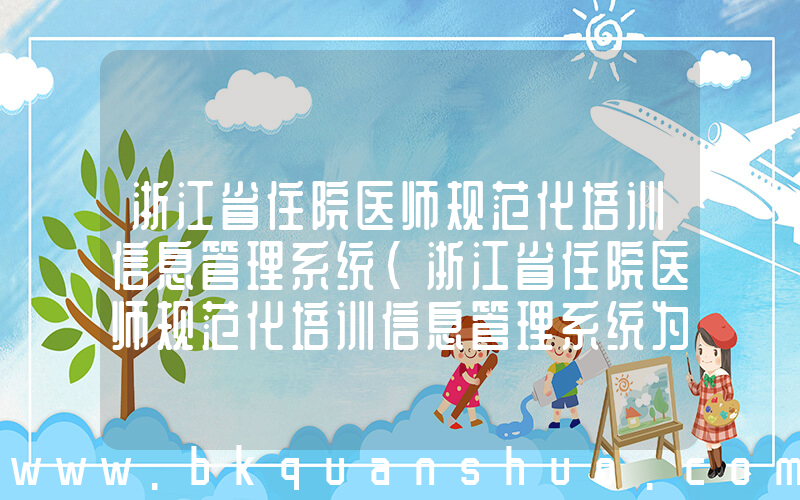 浙江省住院医师规范化培训信息管理系统(浙江省住院医师规范化培训信息管理系统为什么学员登入不了)