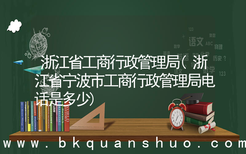 浙江省工商行政管理局(浙江省宁波市工商行政管理局电话是多少)