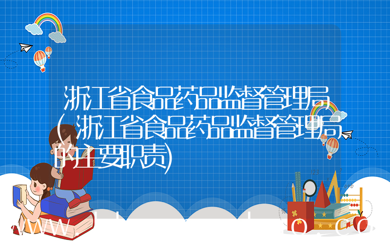 浙江省食品药品监督管理局(浙江省食品药品监督管理局的主要职责)