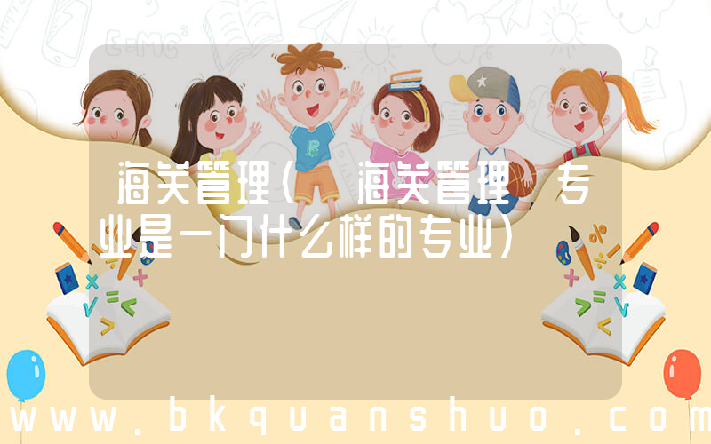 海关管理(「海关管理」专业是一门什么样的专业)