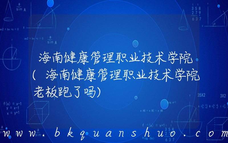 海南健康管理职业技术学院(海南健康管理职业技术学院老板跑了吗)