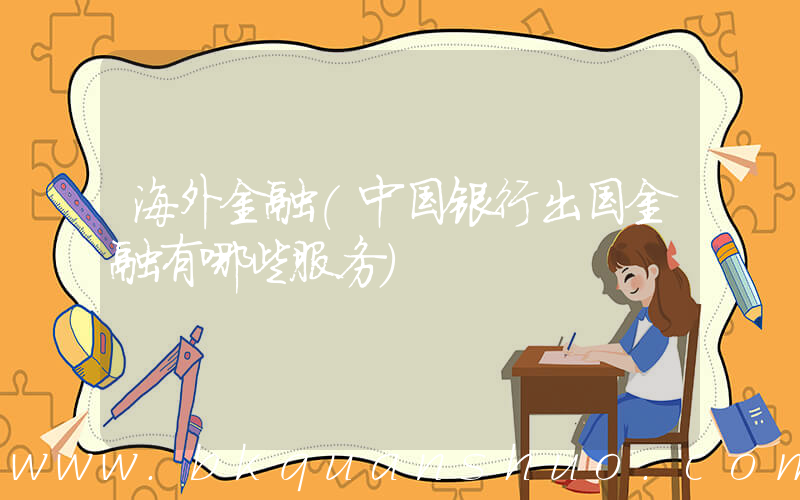 海外金融(中国银行出国金融有哪些服务)