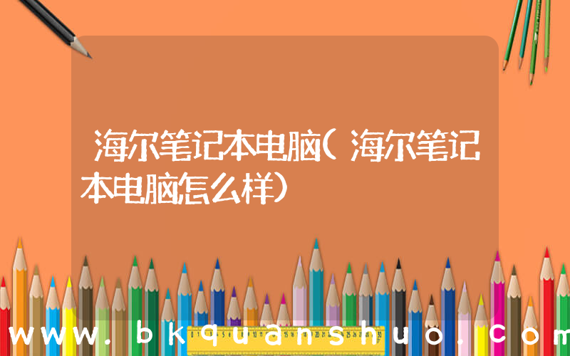 海尔笔记本电脑(海尔笔记本电脑怎么样)