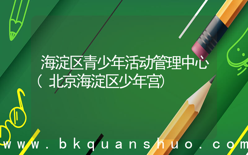 海淀区青少年活动管理中心(北京海淀区少年宫)
