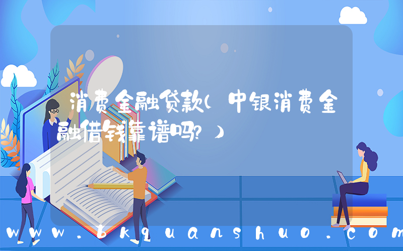 消费金融贷款(中银消费金融借钱靠谱吗？)