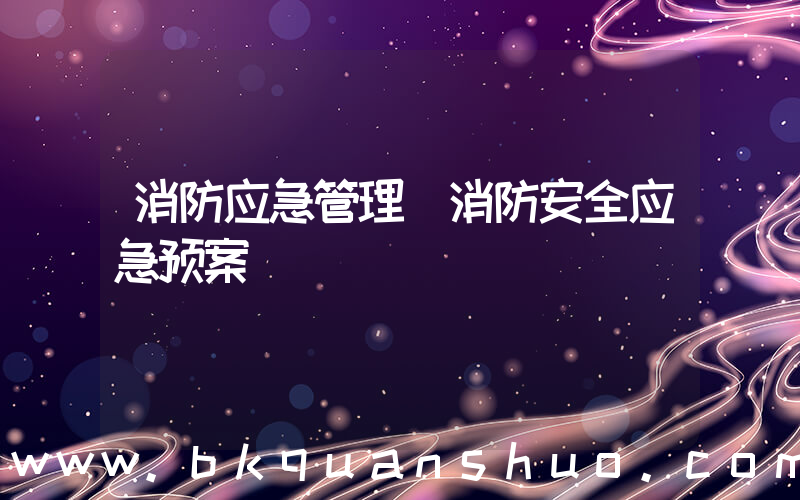 消防应急管理(消防安全应急预案)