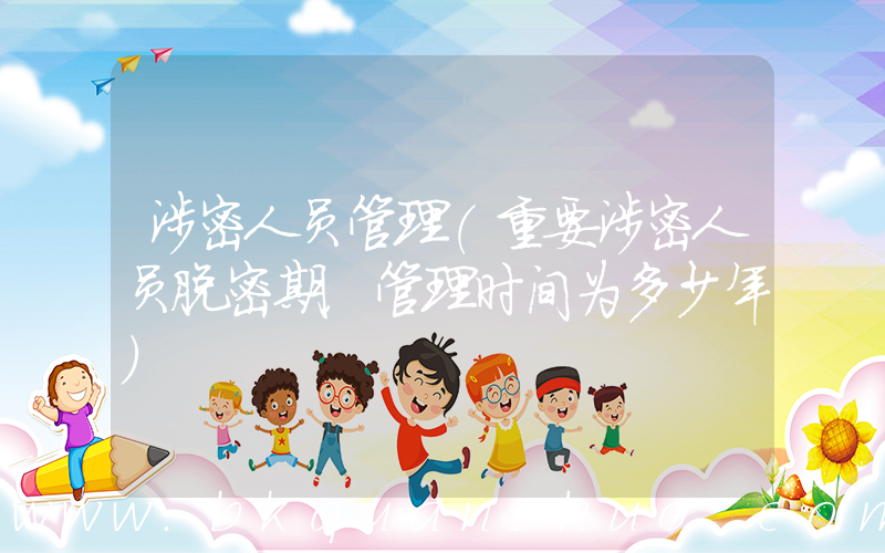 涉密人员管理(重要涉密人员脱密期，管理时间为多少年)