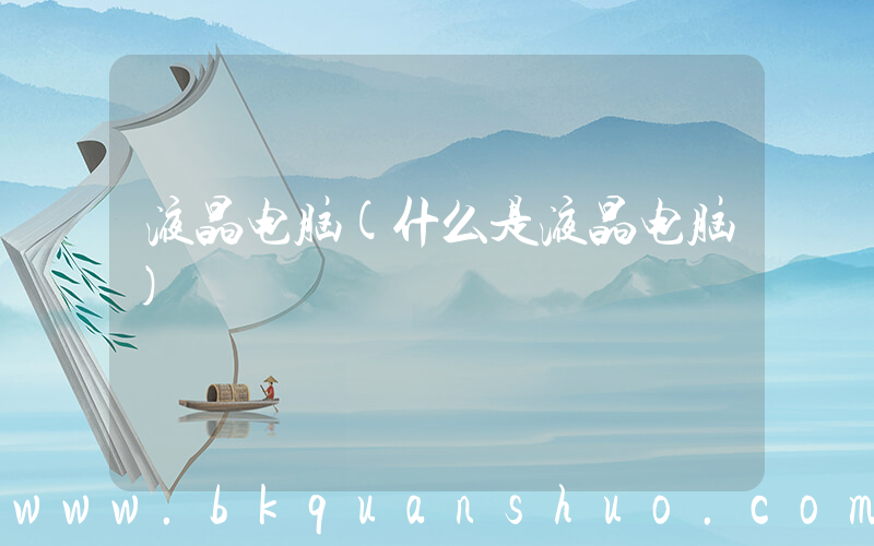 液晶电脑(什么是液晶电脑)