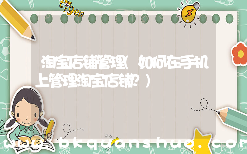 淘宝店铺管理(如何在手机上管理淘宝店铺？)