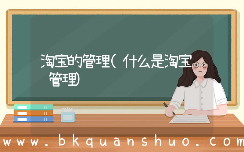 淘宝的管理(什么是淘宝运营管理)