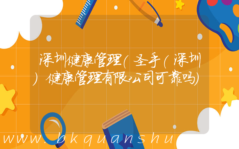 深圳健康管理(圣手(深圳)健康管理有限公司可靠吗)