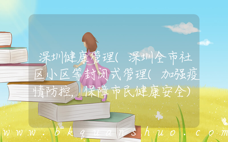 深圳健康管理(深圳全市社区小区等封闭式管理(加强疫情防控，保障市民健康安全))