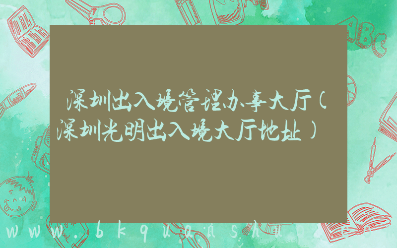 深圳出入境管理办事大厅(深圳光明出入境大厅地址)
