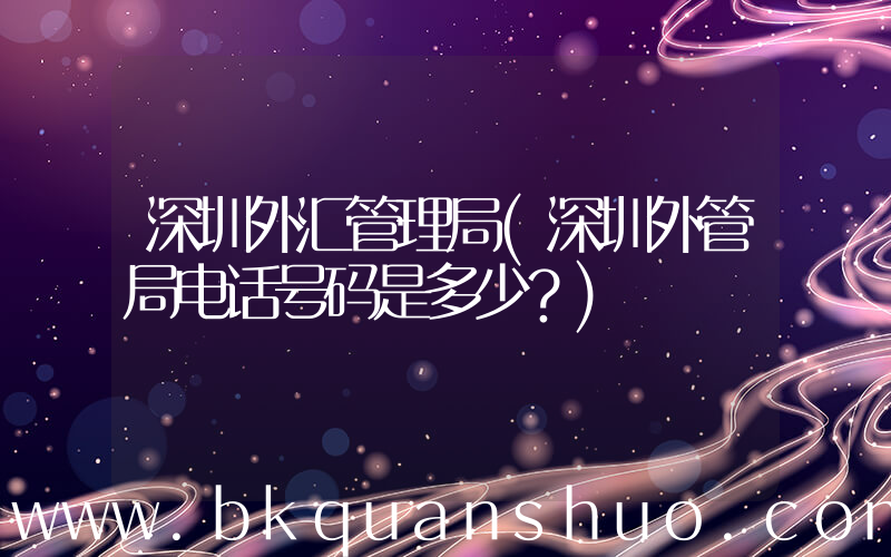 深圳外汇管理局(深圳外管局电话号码是多少？)