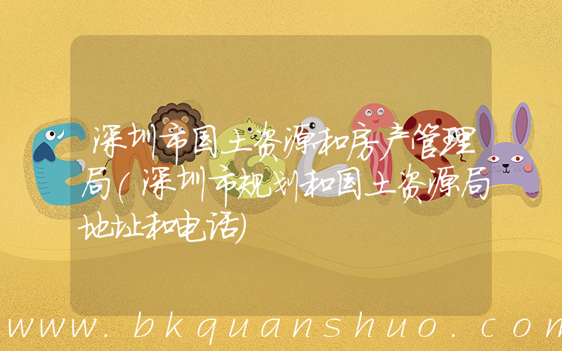 深圳市国土资源和房产管理局(深圳市规划和国土资源局地址和电话)