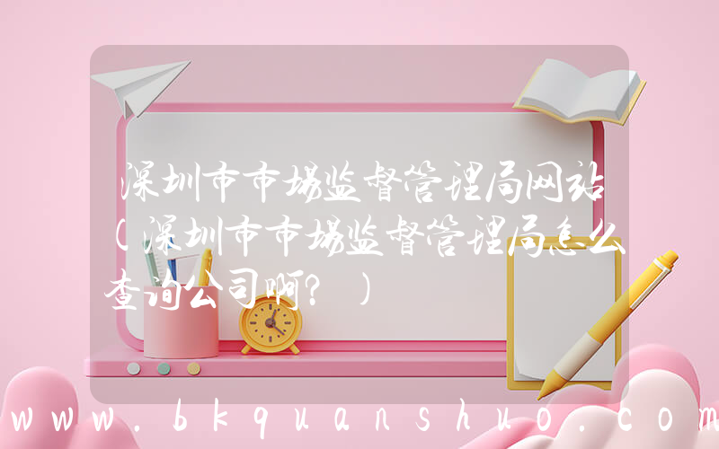 深圳市市场监督管理局网站(深圳市市场监督管理局怎么查询公司啊？)