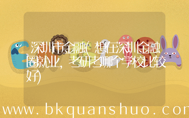 深圳市金融(想在深圳金融圈就业，考研考哪个学校比较好)