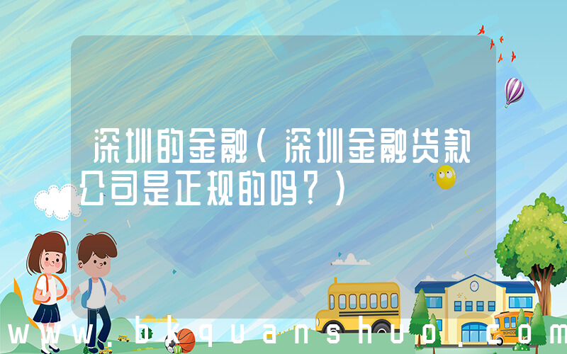 深圳的金融(深圳金融贷款公司是正规的吗？)