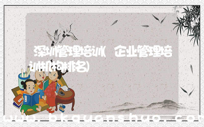 深圳管理培训(企业管理培训机构排名)