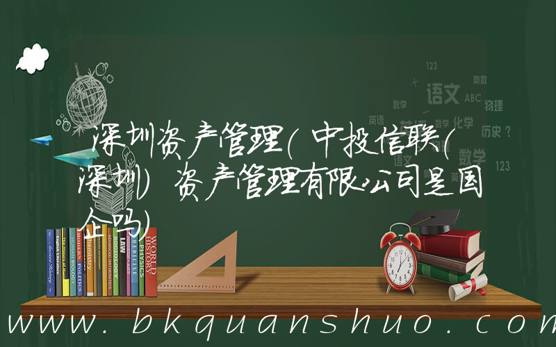 深圳资产管理(中投信联(深圳)资产管理有限公司是国企吗)
