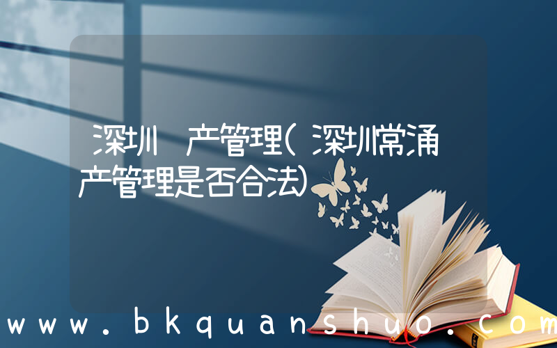 深圳资产管理(深圳常涌资产管理是否合法)