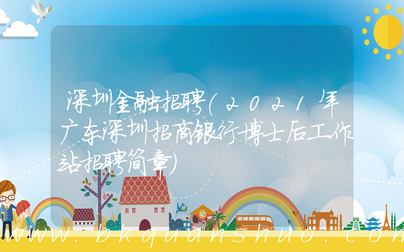 深圳金融招聘(2021年广东深圳招商银行博士后工作站招聘简章)