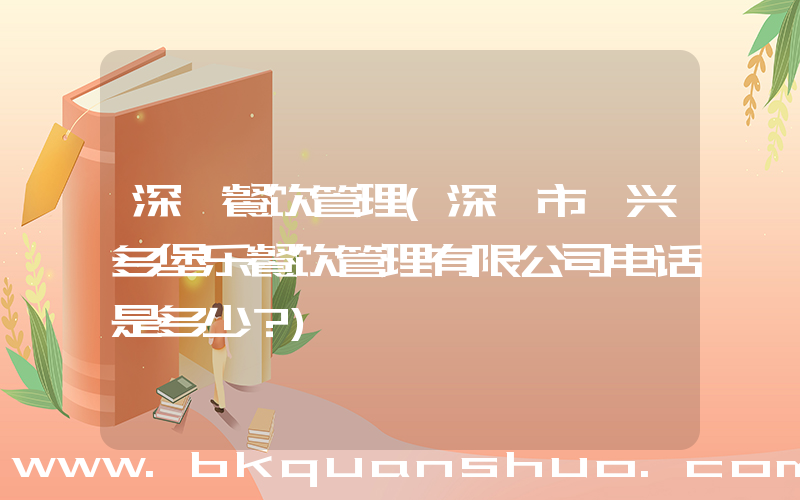 深圳餐饮管理(深圳市臻兴多堡乐餐饮管理有限公司电话是多少？)