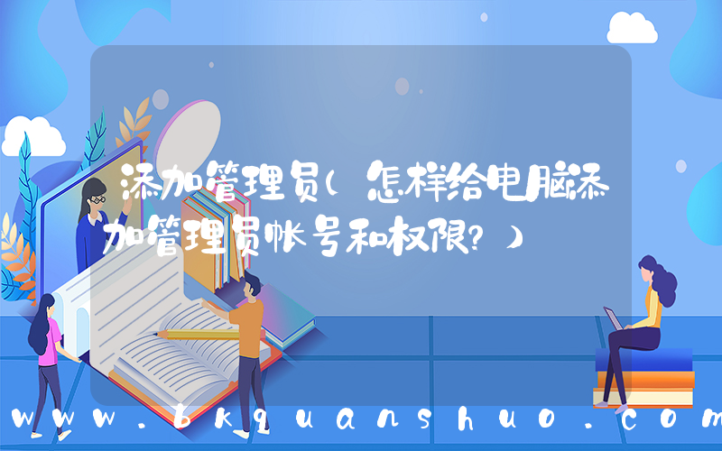 添加管理员(怎样给电脑添加管理员帐号和权限？)