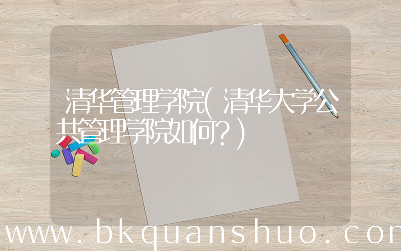 清华管理学院(清华大学公共管理学院如何？)