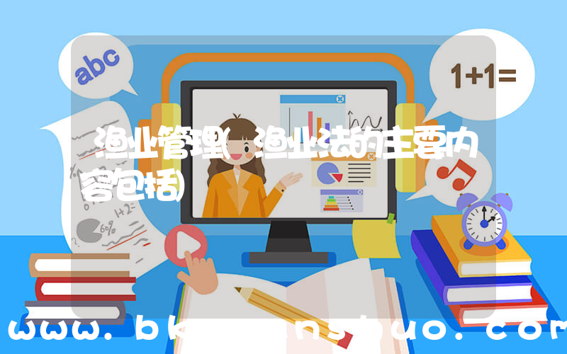 渔业管理(渔业法的主要内容包括)