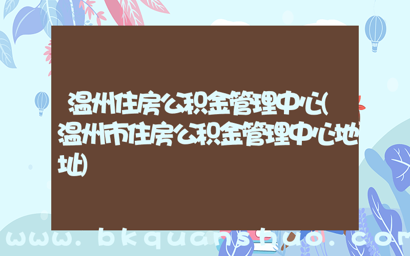 温州住房公积金管理中心(温州市住房公积金管理中心地址)