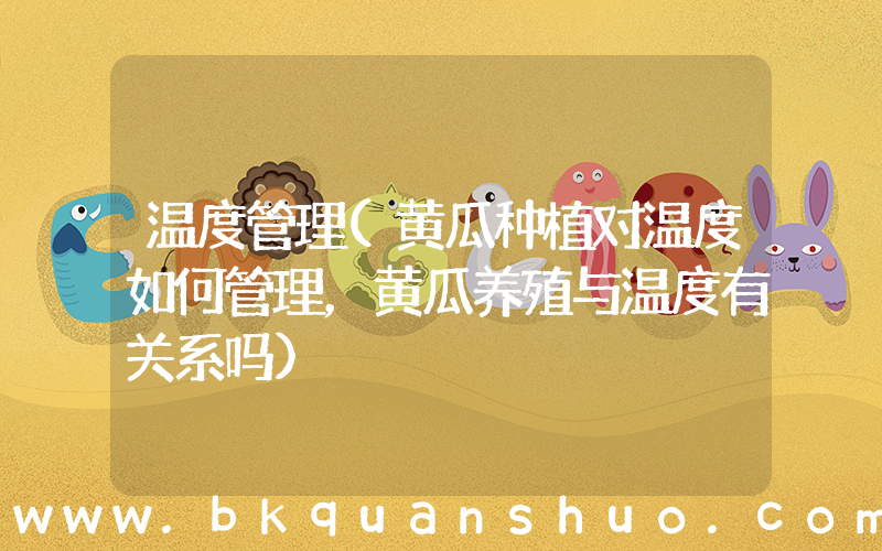 温度管理(黄瓜种植对温度如何管理，黄瓜养殖与温度有关系吗)