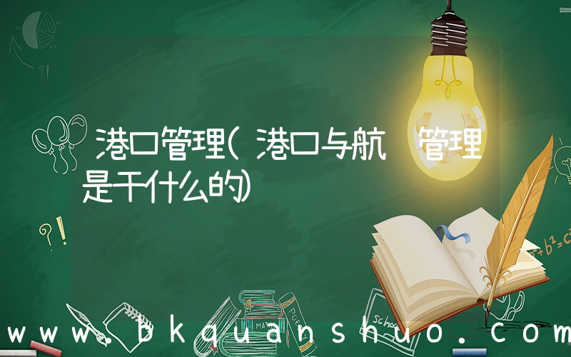港口管理(港口与航运管理是干什么的)