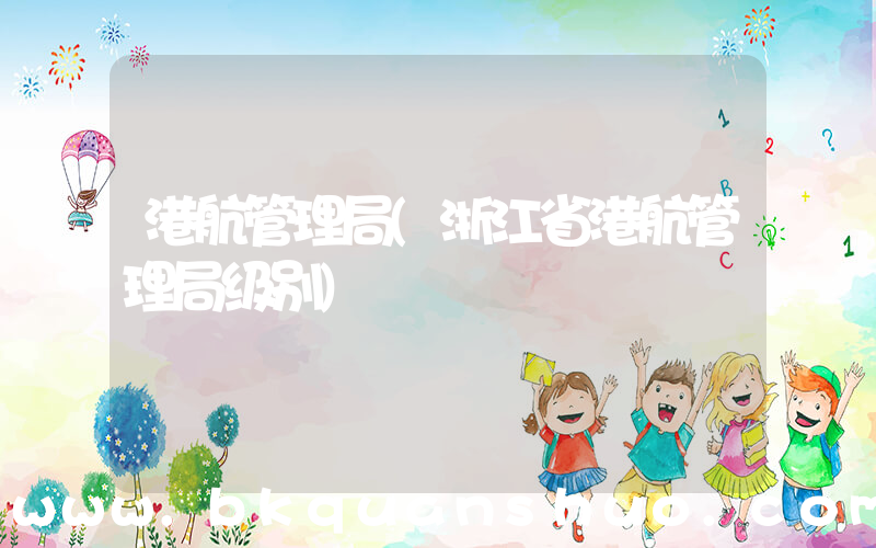 港航管理局(浙江省港航管理局级别)