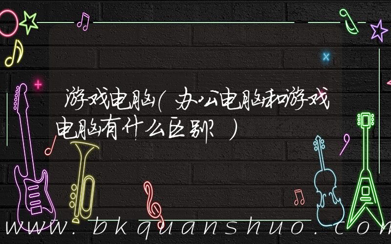 游戏电脑(办公电脑和游戏电脑有什么区别？)
