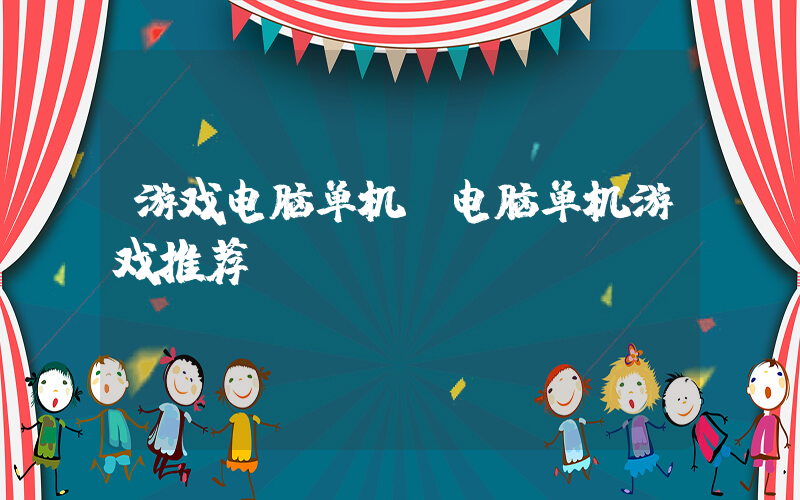 游戏电脑单机(电脑单机游戏推荐)