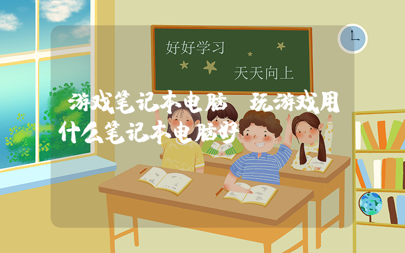 游戏笔记本电脑(玩游戏用什么笔记本电脑好？)