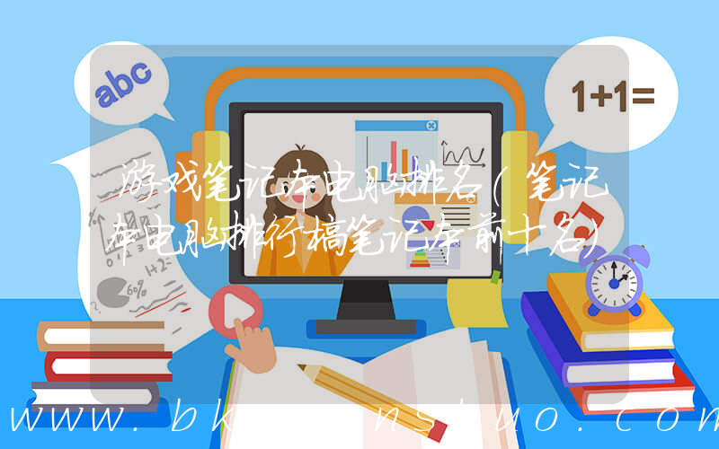 游戏笔记本电脑排名(笔记本电脑排行榜笔记本前十名)