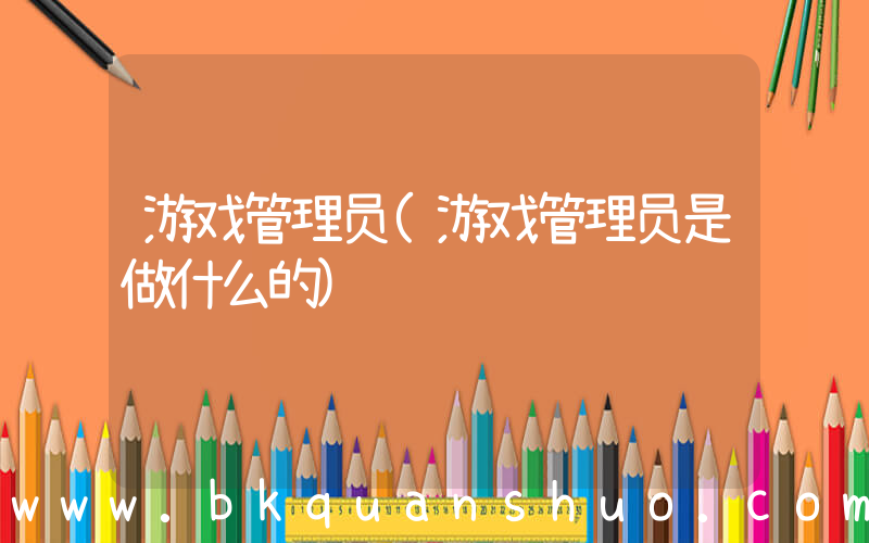 游戏管理员(游戏管理员是做什么的)