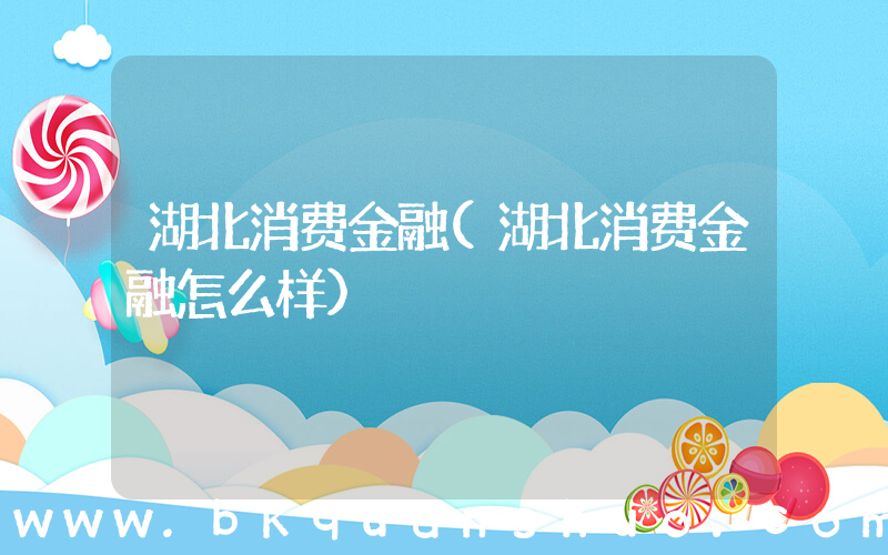 湖北消费金融(湖北消费金融怎么样)